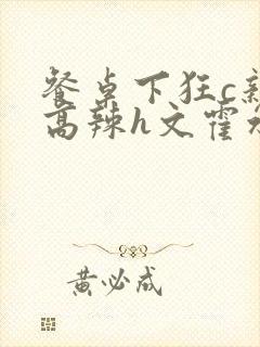 餐桌下狂c亲女高辣h文霍水