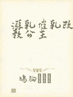 涨乳催乳改造调教公主