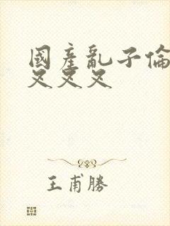 国产乱子伦农村叉叉叉