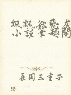 飘飘欲飞灰太狼小说笔趣阁无弹窗