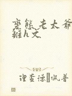 变态老太爷调教雏h文