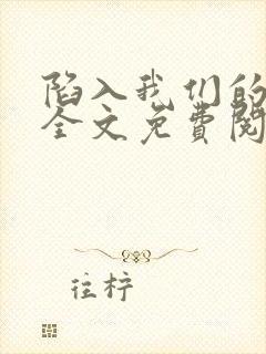 陷入我们的热恋全文免费阅读