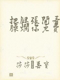 把腿张开看老子臊烂你免费