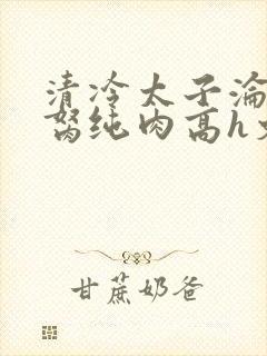 清冷太子沦为禁胬纯肉高h文