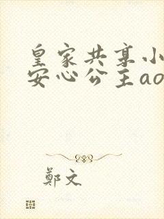 皇家共享小公主安心公主aor免费阅读