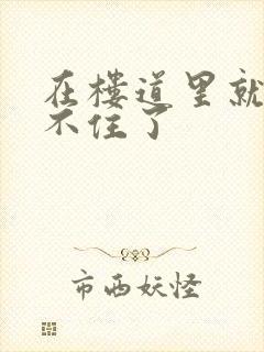 在楼道里就控制不住了