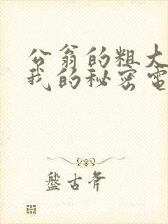 公翁的粗大放进我的秘密电影