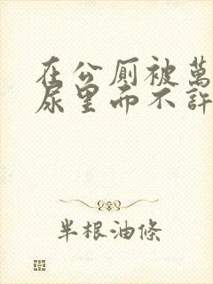 在公厕被万人C尿里面不许漏出来