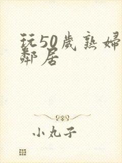 玩50岁熟妇女邻居