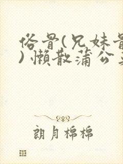 俗骨(兄妹骨科) 懒散蒲公英结局