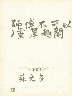 师傅不可以(限)灵犀趣阁