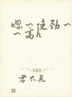 嗯～使劲～别停～高h