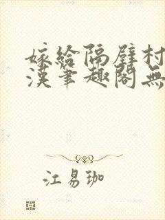 嫁给隔壁村的糙汉笔趣阁无弹窗