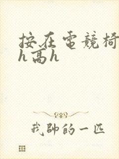 按在电竞椅上ch高h