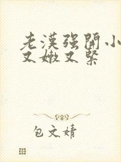 老汉强开小嫩苞又嫩又紧