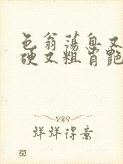 色翁荡息又大又硬又粗肖艳