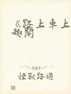 《路上车上》笔趣阁