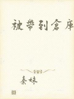 被带到仓库糟蹋