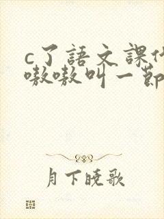 c了语文课代表嗷嗷叫一节课文