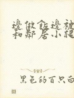 边做饭边被躁我和邻居小爬爬