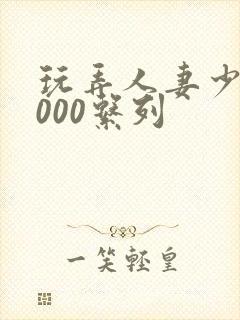 玩弄人妻少妇1000系列