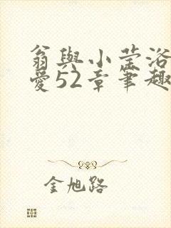 翁与小莹浴室欢爱52章笔趣阁