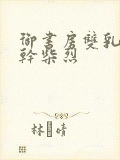 御书房双乳晃动干柴烈