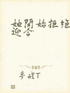 她开始拒绝慢迎迎合