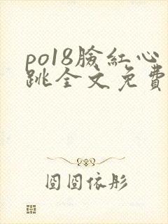 po18脸红心跳全文免费阅读笔趣阁