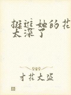 挺进她的花苞啊太深了