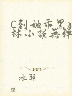 C到她乖黑暗森林小说无弹窗