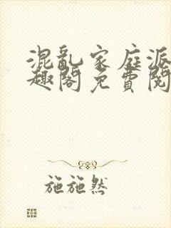 混乱家庭派对笔趣阁免费阅读全文笔趣阁