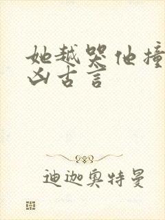 她越哭他撞得越凶古言