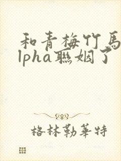 和青梅竹马的alpha联姻了