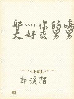 哪灬你的鸣巴好大好爽男男