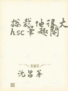 总裁他很大年上hsc笔趣阁