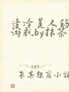 清冷美人的神奇游戏by抹茶冰沙txt