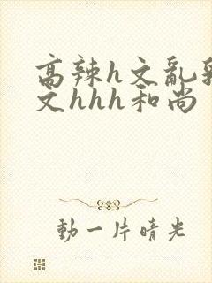 高辣h文乱乳h文hhh和尚