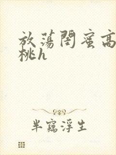 放荡闺蜜高h苏桃h