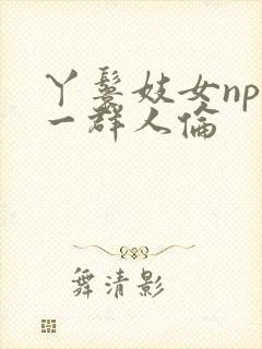 丫鬟妓女np被一群人伦