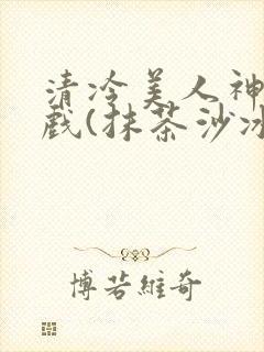 清冷美人神奇游戏(抹茶沙冰)