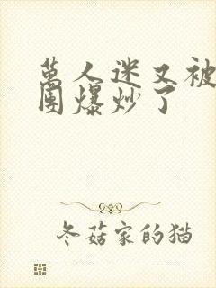 万人迷又被主角团爆炒了