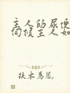 主人的尿便器h伺候主人如厕吞尿