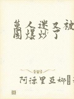 万人迷又被主角团爆炒了