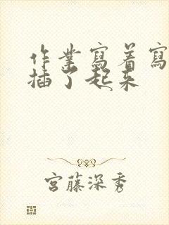 作业写着写着就插了起来