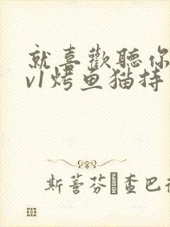 就喜欢听你叫1v1烤鱼猫持竿钓鱼