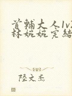 首辅大人1v2林婉婉完结了吗