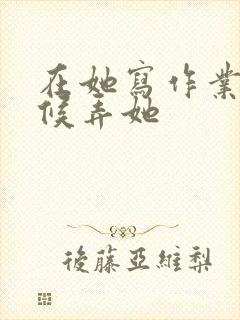 在她写作业的时候弄她