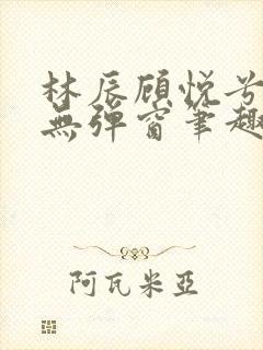 林辰顾悦兮正版无弹窗笔趣阁