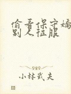 偷看保守娇妻被别人征服